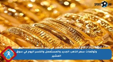 8000 دينار ارتفاع جديد.. أسعار الذهب في ليبيا الجمعة 22 أغسطس 2025 وتوقعات سعر الذهب الجديد والمستعمل والكسر اليوم في سوق المشير